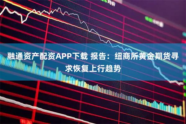 融通资产配资APP下载 报告：纽商所黄金期货寻求恢复上行趋势