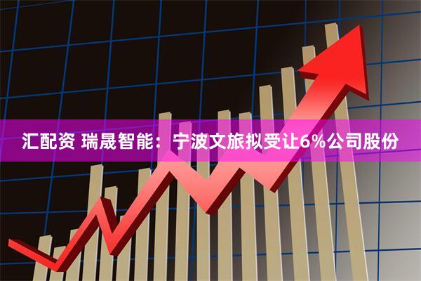 汇配资 瑞晟智能：宁波文旅拟受让6%公司股份