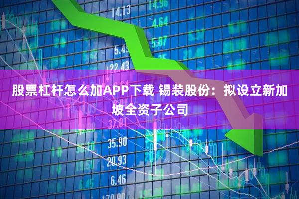 股票杠杆怎么加APP下载 锡装股份：拟设立新加坡全资子公司