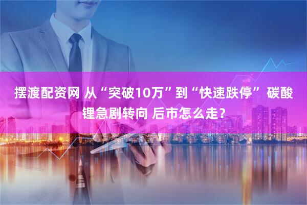 摆渡配资网 从“突破10万”到“快速跌停” 碳酸锂急剧转向 后市怎么走？
