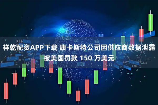祥乾配资APP下载 康卡斯特公司因供应商数据泄露被美国罚款 150 万美元