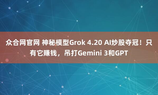 众合网官网 神秘模型Grok 4.20 AI炒股夺冠！只有它赚钱，吊打Gemini 3和GPT