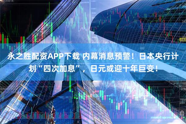 永之胜配资APP下载 内幕消息预警！日本央行计划“四次加息”，日元或迎十年巨变！