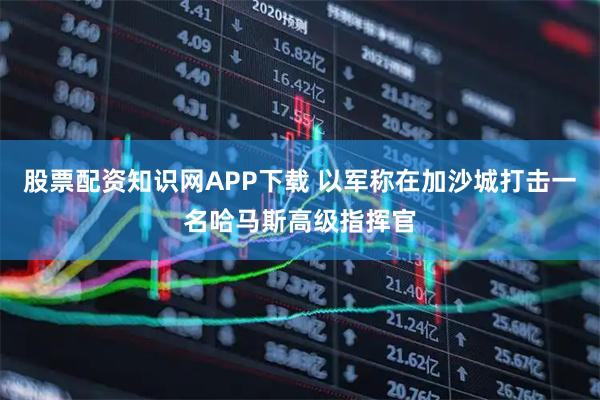 股票配资知识网APP下载 以军称在加沙城打击一名哈马斯高级指挥官