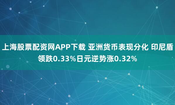 上海股票配资网APP下载 亚洲货币表现分化 印尼盾领跌0.33%日元逆势涨0.32%