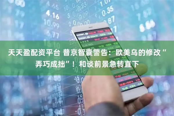 天天盈配资平台 普京智囊警告：欧美乌的修改“弄巧成拙”！和谈前景急转直下