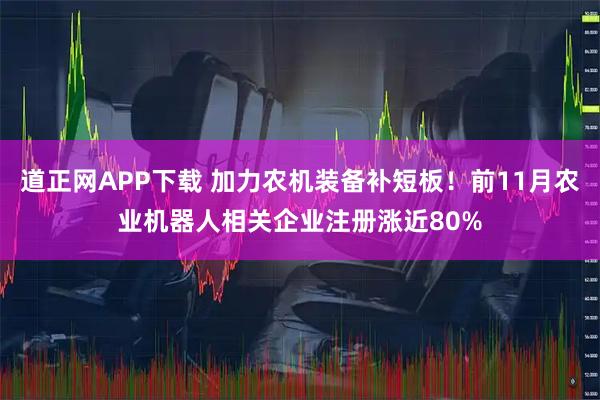 道正网APP下载 加力农机装备补短板！前11月农业机器人相关企业注册涨近80%
