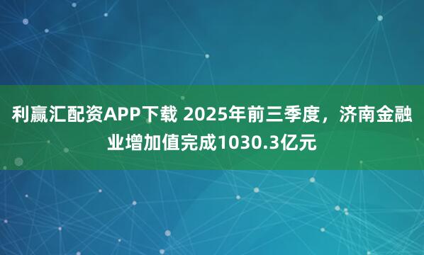 利赢汇配资APP下载 2025年前三季度，济南金融业增加值完成1030.3亿元