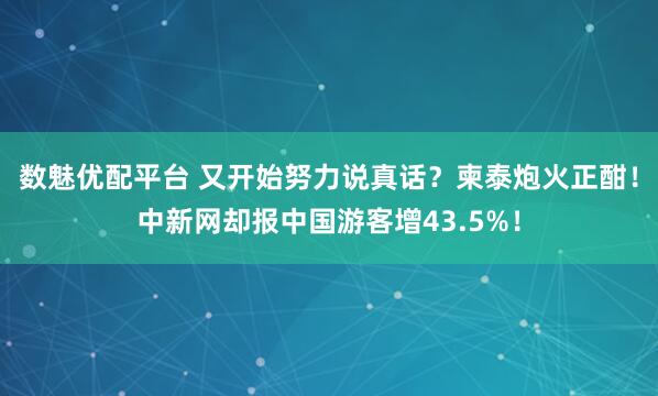 数魅优配平台 又开始努力说真话？柬泰炮火正酣！中新网却报中国游客增43.5%！