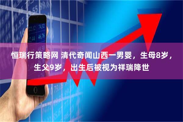 恒瑞行策略网 清代奇闻山西一男婴，生母8岁，生父9岁，出生后被视为祥瑞降世