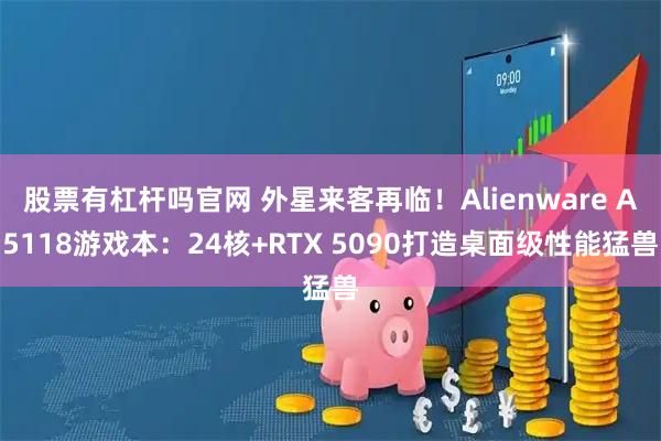 股票有杠杆吗官网 外星来客再临！Alienware A5118游戏本：24核+RTX 5090打造桌面级性能猛兽