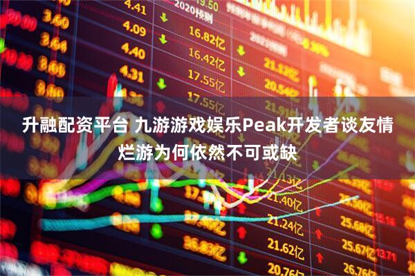 升融配资平台 九游游戏娱乐Peak开发者谈友情烂游为何依然不可或缺