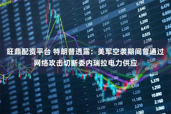 旺鼎配资平台 特朗普透露：美军空袭期间曾通过网络攻击切断委内瑞拉电力供应