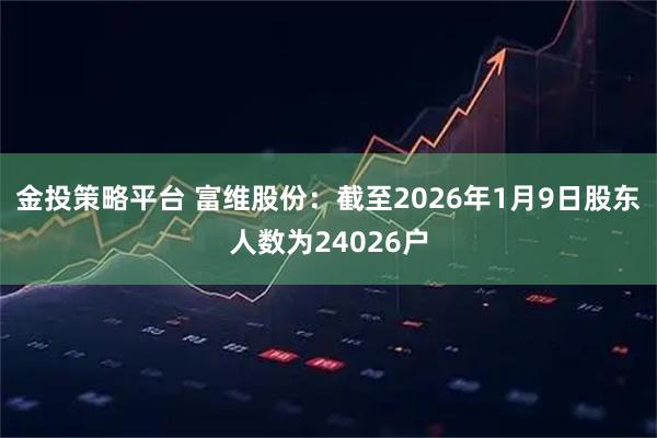金投策略平台 富维股份：截至2026年1月9日股东人数为24026户