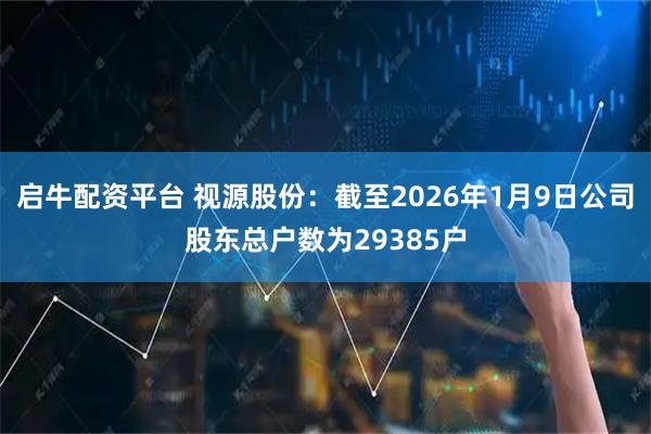 启牛配资平台 视源股份：截至2026年1月9日公司股东总户数为29385户