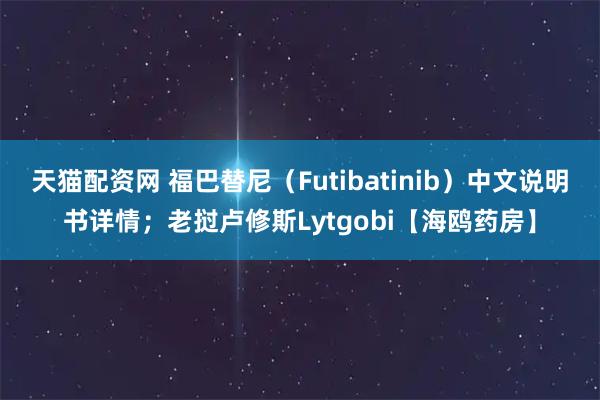天猫配资网 福巴替尼（Futibatinib）中文说明书详情；老挝卢修斯Lytgobi【海鸥药房】