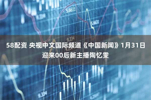 58配资 央视中文国际频道《中国新闻》1月31日迎来00后新主播陶忆雯