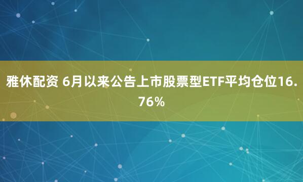 雅休配资 6月以来公告上市股票型ETF平均仓位16.76%