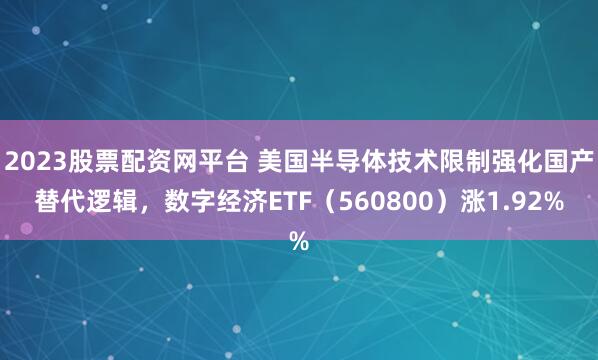 2023股票配资网平台 美国半导体技术限制强化国产替代逻辑，数字经济ETF（560800）涨1.92%