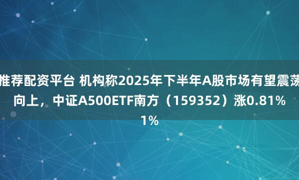 推荐配资平台 机构称2025年下半年A股市场有望震荡向上，中证A500ETF南方（159352）涨0.81%