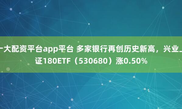 十大配资平台app平台 多家银行再创历史新高，兴业上证180ETF（530680）涨0.50%