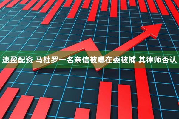 速盈配资 马杜罗一名亲信被曝在委被捕 其律师否认