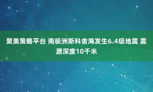 聚美策略平台 南极洲斯科舍海发生6.4级地震 震源深度10千米
