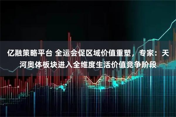 亿融策略平台 全运会促区域价值重塑，专家：天河奥体板块进入全维度生活价值竞争阶段