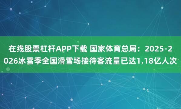 在线股票杠杆APP下载 国家体育总局：2025-2026冰雪季全国滑雪场接待客流量已达1.18亿人次