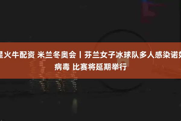 星火牛配资 米兰冬奥会丨芬兰女子冰球队多人感染诺如病毒 比赛将延期举行
