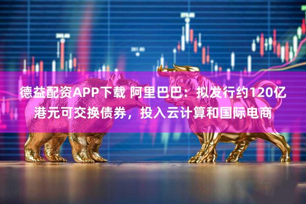 德益配资APP下载 阿里巴巴：拟发行约120亿港元可交换债券，投入云计算和国际电商