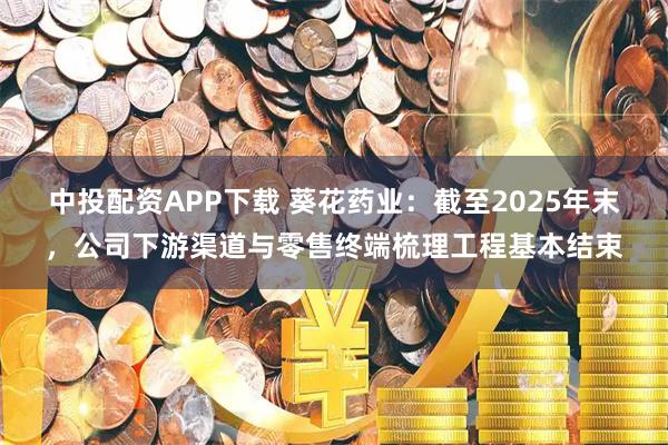 中投配资APP下载 葵花药业：截至2025年末，公司下游渠道与零售终端梳理工程基本结束