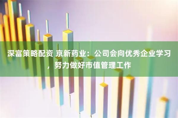 深富策略配资 京新药业：公司会向优秀企业学习，努力做好市值管理工作