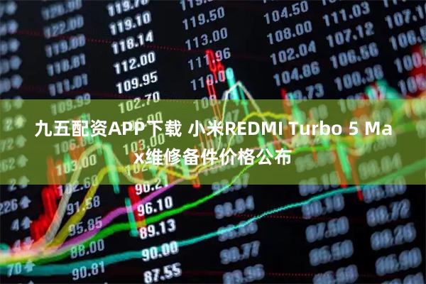 九五配资APP下载 小米REDMI Turbo 5 Max维修备件价格公布