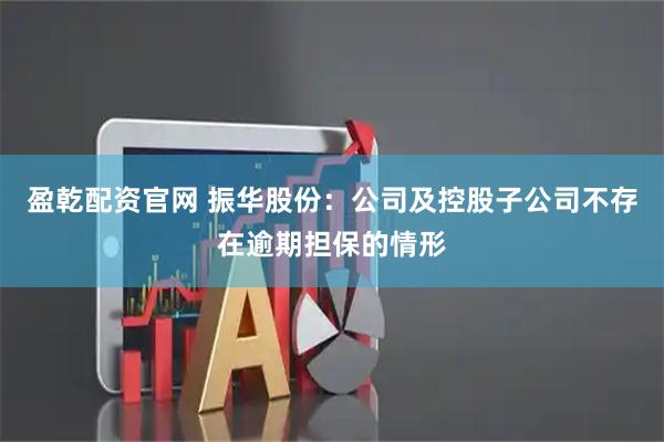 盈乾配资官网 振华股份：公司及控股子公司不存在逾期担保的情形