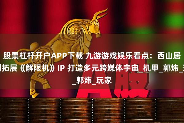 股票杠杆开户APP下载 九游游戏娱乐看点：西山居计划拓展《解限机》IP 打造多元跨媒体宇宙_机甲_郭炜_玩家