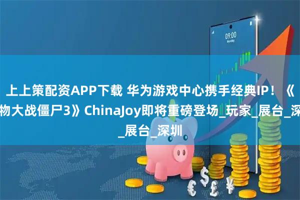 上上策配资APP下载 华为游戏中心携手经典IP！《植物大战僵尸3》ChinaJoy即将重磅登场_玩家_展台_深圳