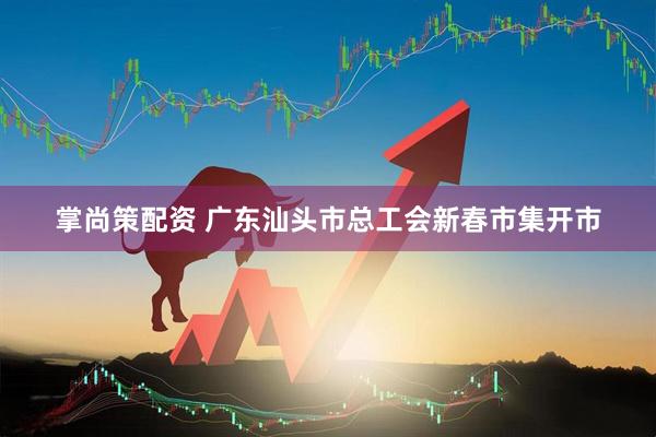 掌尚策配资 广东汕头市总工会新春市集开市