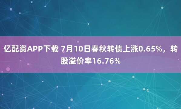 亿配资APP下载 7月10日春秋转债上涨0.65%，转股溢价率16.76%