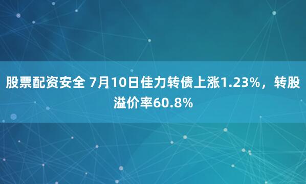 股票配资安全 7月10日佳力转债上涨1.23%，转股溢价率60.8%