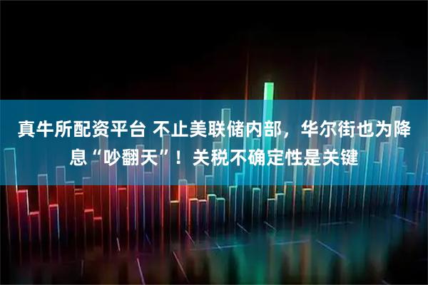 真牛所配资平台 不止美联储内部，华尔街也为降息“吵翻天”！关税不确定性是关键