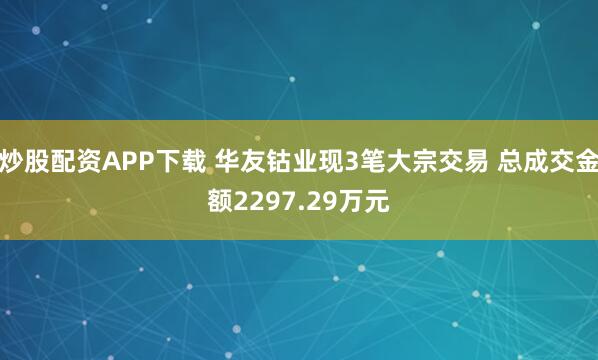 炒股配资APP下载 华友钴业现3笔大宗交易 总成交金额2297.29万元