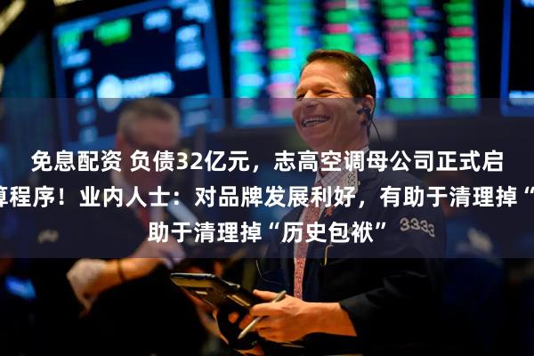 免息配资 负债32亿元，志高空调母公司正式启动破产清算程序！业内人士：对品牌发展利好，有助于清理掉“历史包袱”