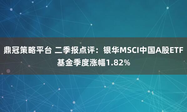 鼎冠策略平台 二季报点评：银华MSCI中国A股ETF基金季度涨幅1.82%