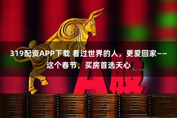 319配资APP下载 看过世界的人，更爱回家——这个春节，买房首选天心