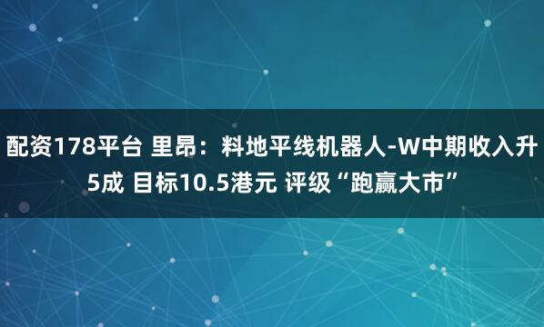 配资178平台 里昂：料地平线机器人-W中期收入升5成 目标10.5港元 评级“跑赢大市”