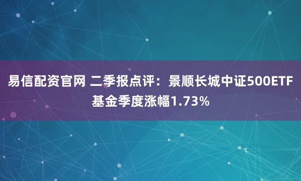 易信配资官网 二季报点评：景顺长城中证500ETF基金季度涨幅1.73%