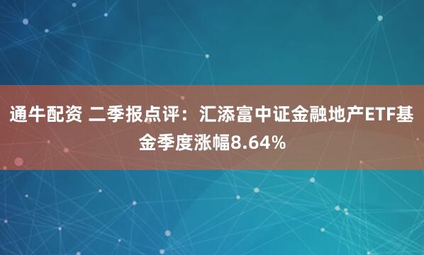 通牛配资 二季报点评：汇添富中证金融地产ETF基金季度涨幅8.64%
