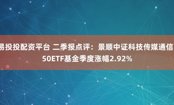 易投投配资平台 二季报点评：景顺中证科技传媒通信150ETF基金季度涨幅2.92%