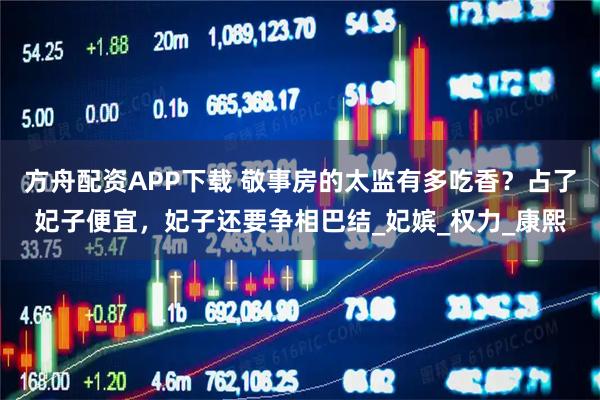 方舟配资APP下载 敬事房的太监有多吃香？占了妃子便宜，妃子还要争相巴结_妃嫔_权力_康熙